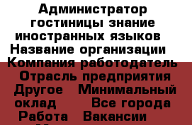 Администратор гостиницы-знание иностранных языков › Название организации ­ Компания-работодатель › Отрасль предприятия ­ Другое › Минимальный оклад ­ 1 - Все города Работа » Вакансии   . Мордовия респ.